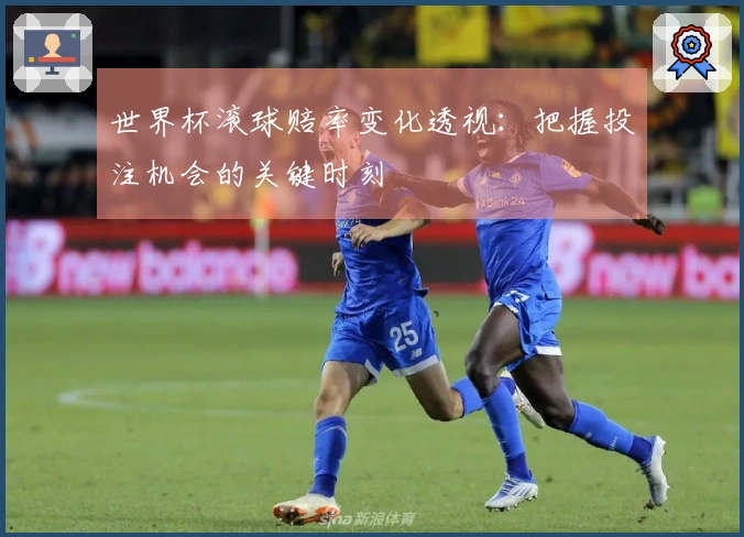世界杯滚球赔率变化透视：把握投注机会的关键时刻
