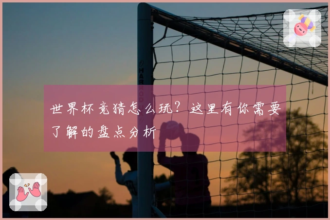 世界杯竞猜怎么玩？这里有你需要了解的盘点分析