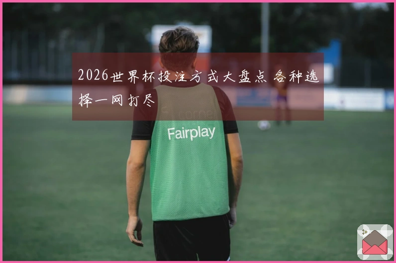 2026世界杯投注方式大盘点 各种选择一网打尽