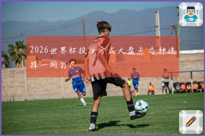 2026世界杯投注方式大盘点 各种选择一网打尽