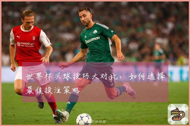 世界杯买球技巧大对比，如何选择最佳投注策略