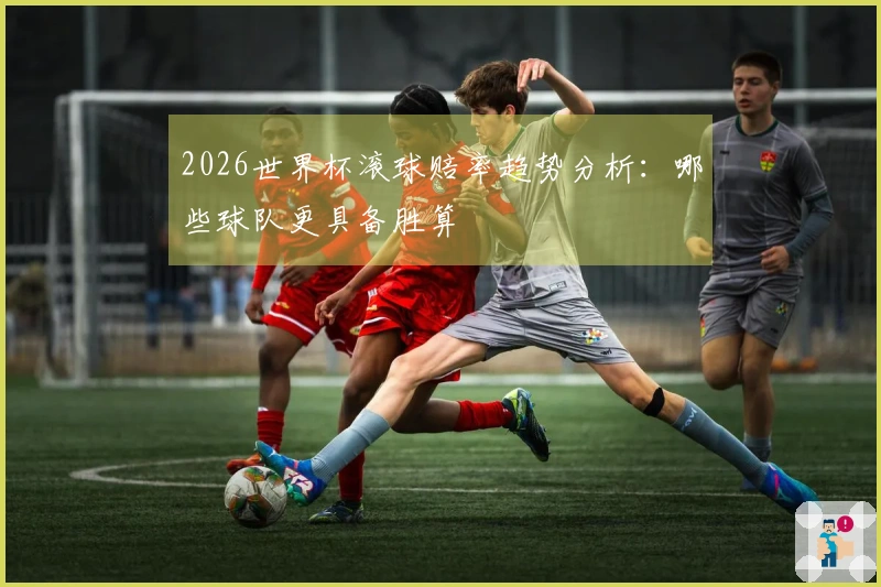 2026世界杯滚球赔率趋势分析：哪些球队更具备胜算