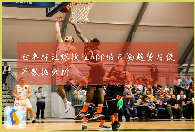 世界杯让球投注App的市场趋势与使用数据分析