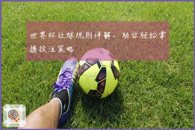 世界杯让球规则详解，助你轻松掌握投注策略