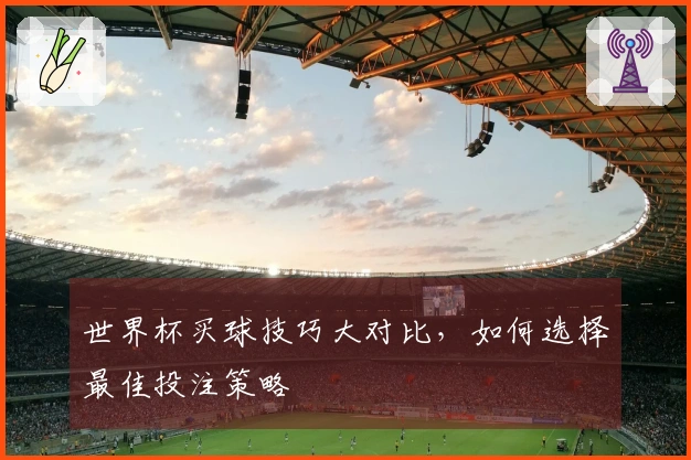 世界杯买球技巧大对比，如何选择最佳投注策略