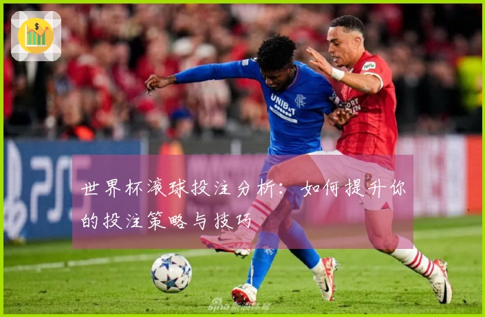 世界杯滚球投注分析：如何提升你的投注策略与技巧