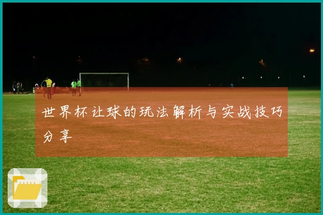 世界杯让球的玩法解析与实战技巧分享