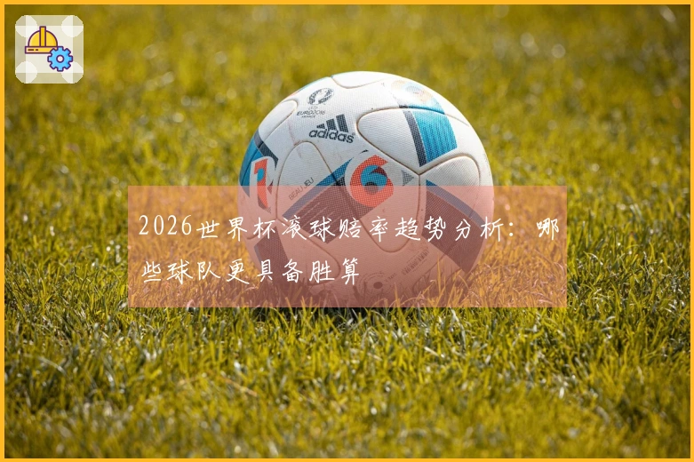 2026世界杯滚球赔率趋势分析：哪些球队更具备胜算