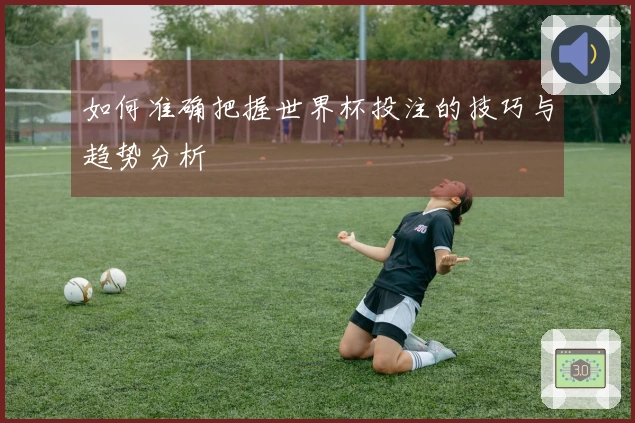 如何准确把握世界杯投注的技巧与趋势分析