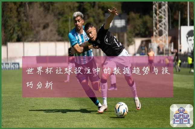 世界杯让球投注中的数据趋势与技巧分析