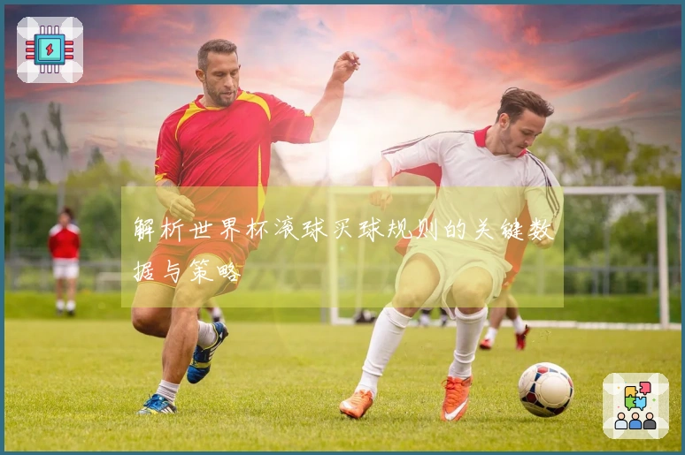 解析世界杯滚球买球规则的关键数据与策略