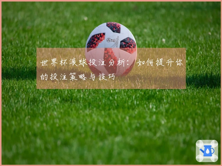 世界杯滚球投注分析：如何提升你的投注策略与技巧
