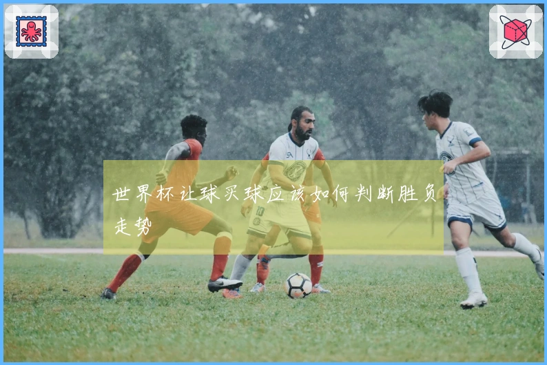 世界杯让球买球应该如何判断胜负走势