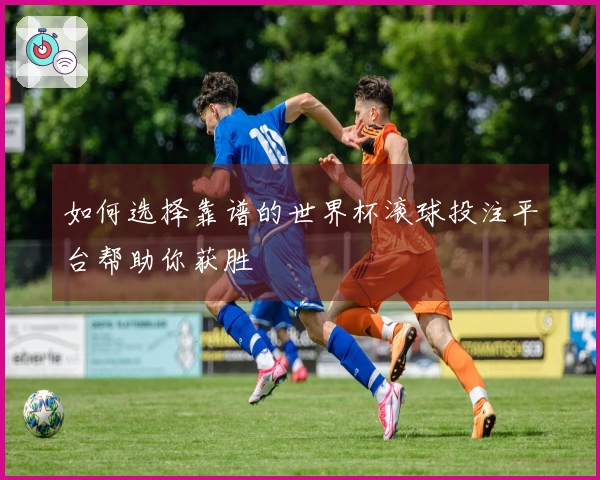 如何选择靠谱的世界杯滚球投注平台帮助你获胜