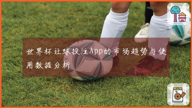 世界杯让球投注App的市场趋势与使用数据分析